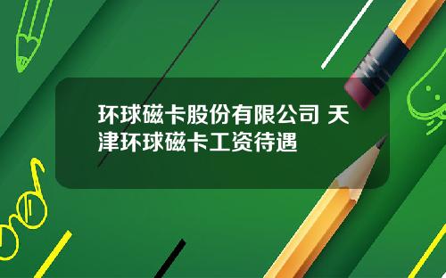 环球磁卡股份有限公司 天津环球磁卡工资待遇