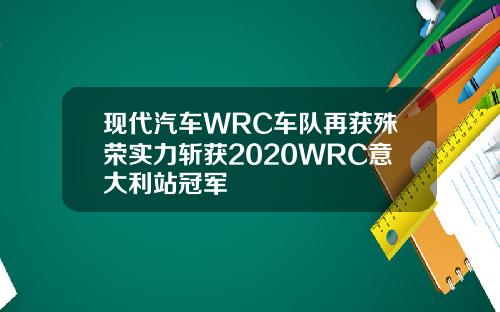 现代汽车WRC车队再获殊荣实力斩获2020WRC意大利站冠军
