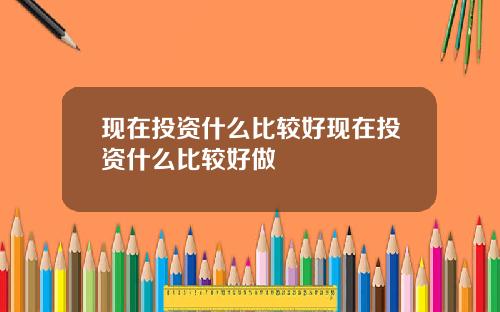现在投资什么比较好现在投资什么比较好做