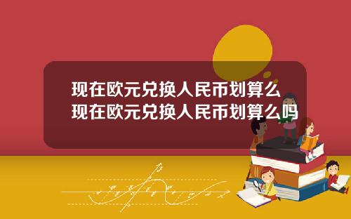 现在欧元兑换人民币划算么现在欧元兑换人民币划算么吗