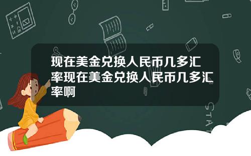 现在美金兑换人民币几多汇率现在美金兑换人民币几多汇率啊