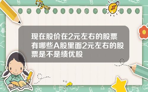 现在股价在2元左右的股票有哪些A股里面2元左右的股票是不是绩优股