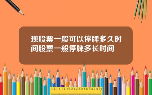 现股票一般可以停牌多久时间股票一般停牌多长时间