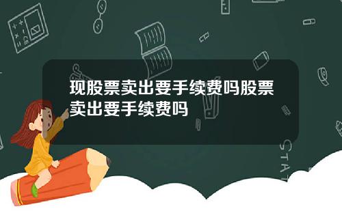 现股票卖出要手续费吗股票卖出要手续费吗