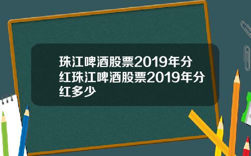 珠江啤酒股票2019年分红珠江啤酒股票2019年分红多少