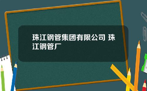 珠江钢管集团有限公司 珠江钢管厂