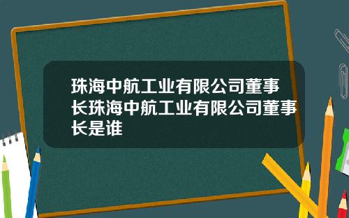 珠海中航工业有限公司董事长珠海中航工业有限公司董事长是谁