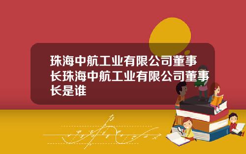 珠海中航工业有限公司董事长珠海中航工业有限公司董事长是谁