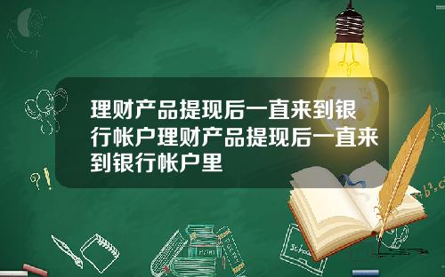 理财产品提现后一直来到银行帐户理财产品提现后一直来到银行帐户里