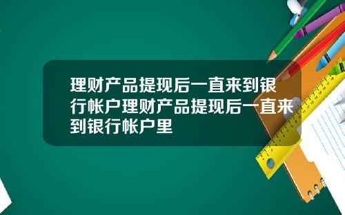 理财产品提现后一直来到银行帐户理财产品提现后一直来到银行帐户里