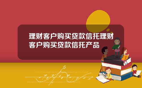理财客户购买贷款信托理财客户购买贷款信托产品