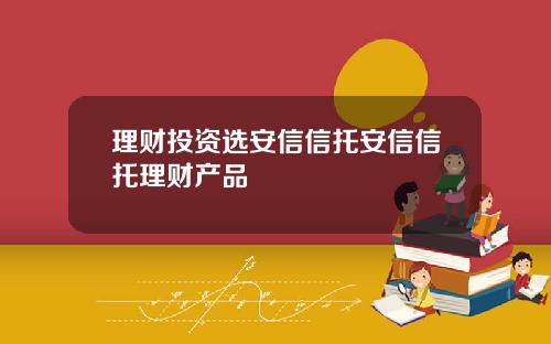 理财投资选安信信托安信信托理财产品