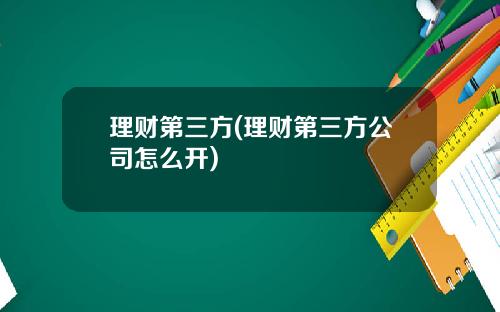 理财第三方(理财第三方公司怎么开)