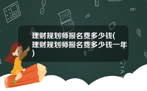 理财规划师报名费多少钱(理财规划师报名费多少钱一年)