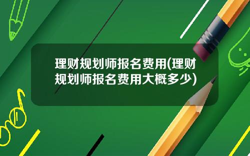 理财规划师报名费用(理财规划师报名费用大概多少)