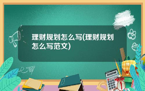 理财规划怎么写(理财规划怎么写范文)