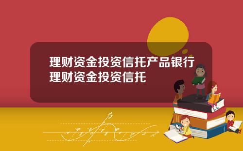 理财资金投资信托产品银行理财资金投资信托