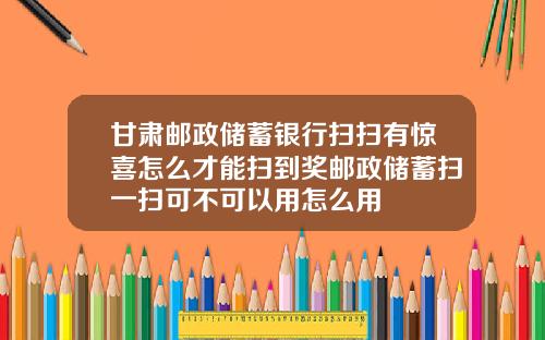 甘肃邮政储蓄银行扫扫有惊喜怎么才能扫到奖邮政储蓄扫一扫可不可以用怎么用