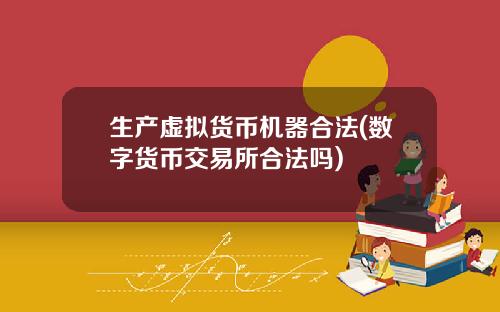 生产虚拟货币机器合法(数字货币交易所合法吗)