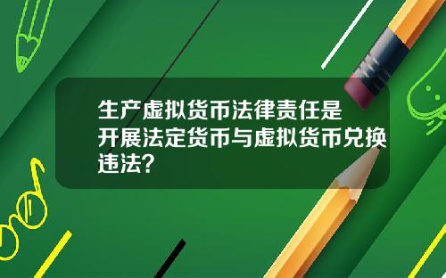 生产虚拟货币法律责任是 开展法定货币与虚拟货币兑换违法？