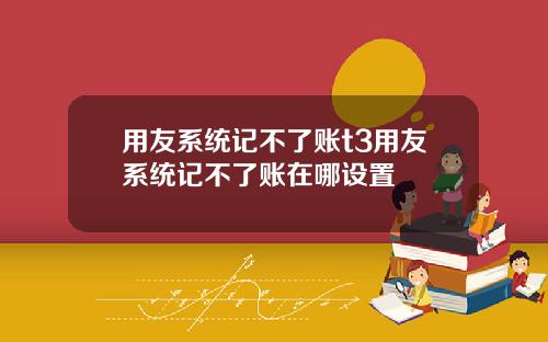 用友系统记不了账t3用友系统记不了账在哪设置