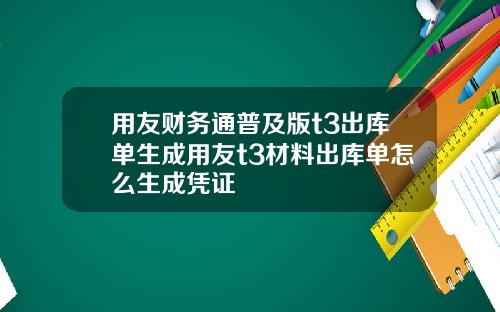 用友财务通普及版t3出库单生成用友t3材料出库单怎么生成凭证