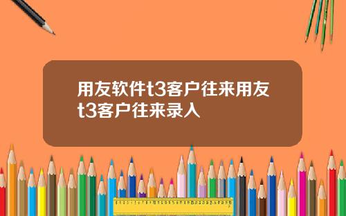 用友软件t3客户往来用友t3客户往来录入