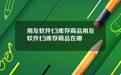 用友软件t3库存商品用友软件t3库存商品在哪