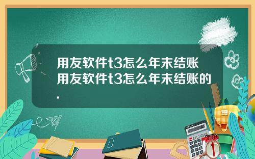 用友软件t3怎么年末结账用友软件t3怎么年末结账的.