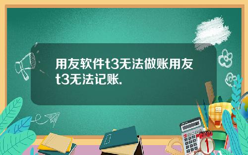 用友软件t3无法做账用友t3无法记账.