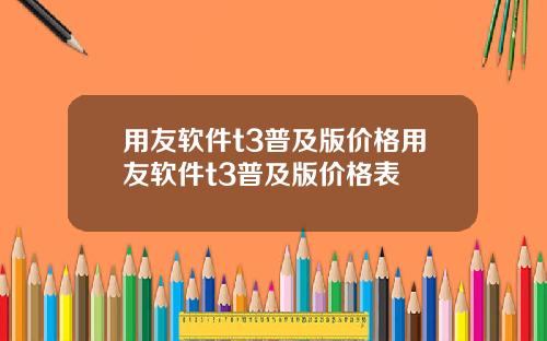 用友软件t3普及版价格用友软件t3普及版价格表