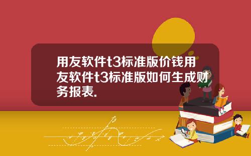 用友软件t3标准版价钱用友软件t3标准版如何生成财务报表.