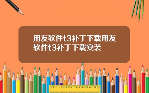 用友软件t3补丁下载用友软件t3补丁下载安装