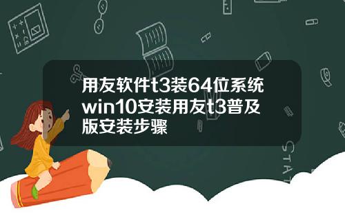 用友软件t3装64位系统win10安装用友t3普及版安装步骤