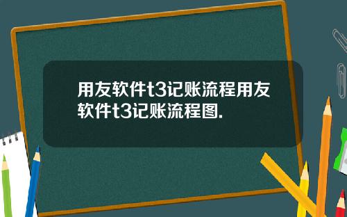 用友软件t3记账流程用友软件t3记账流程图.