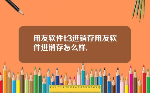 用友软件t3进销存用友软件进销存怎么样.