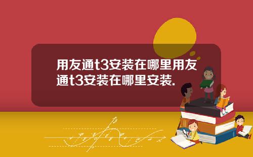 用友通t3安装在哪里用友通t3安装在哪里安装.