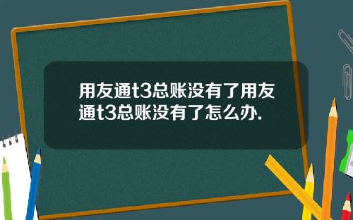 用友通t3总账没有了用友通t3总账没有了怎么办.