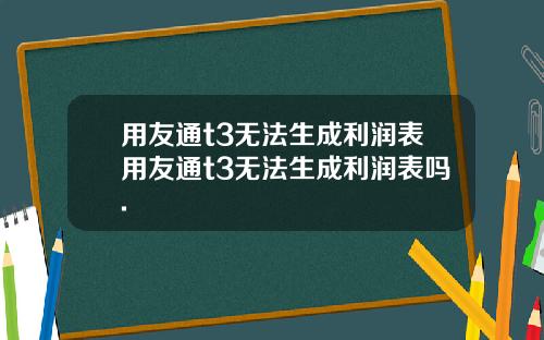 用友通t3无法生成利润表用友通t3无法生成利润表吗.