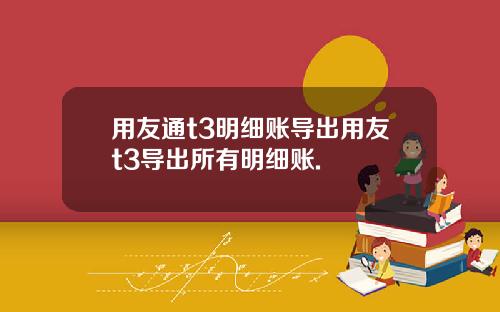 用友通t3明细账导出用友t3导出所有明细账.