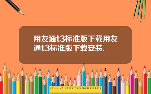 用友通t3标准版下载用友通t3标准版下载安装.