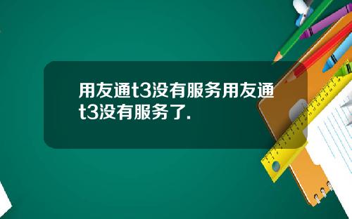 用友通t3没有服务用友通t3没有服务了.