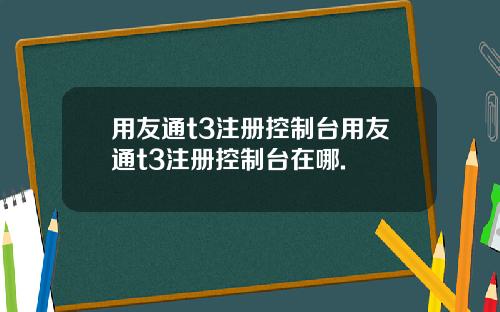 用友通t3注册控制台用友通t3注册控制台在哪.