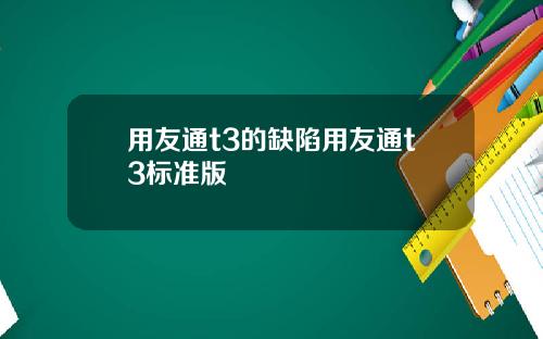 用友通t3的缺陷用友通t3标准版