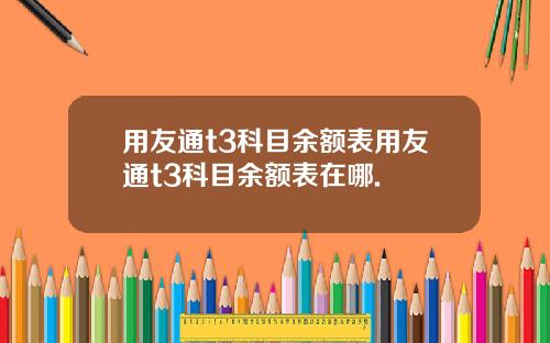 用友通t3科目余额表用友通t3科目余额表在哪.
