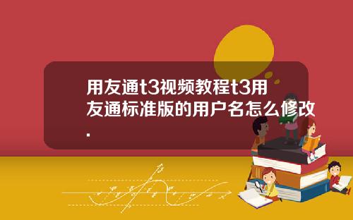 用友通t3视频教程t3用友通标准版的用户名怎么修改.