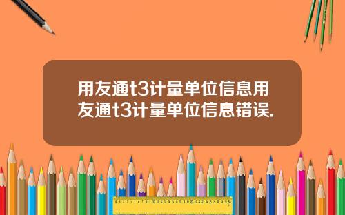 用友通t3计量单位信息用友通t3计量单位信息错误.