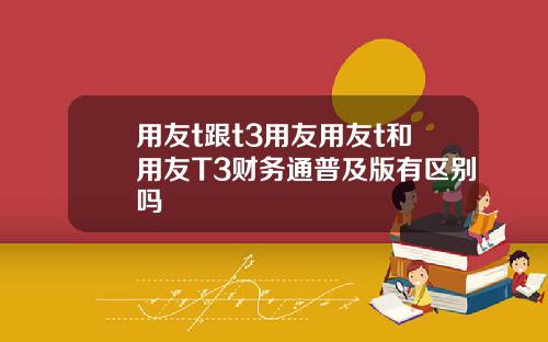 用友t跟t3用友用友t和用友T3财务通普及版有区别吗
