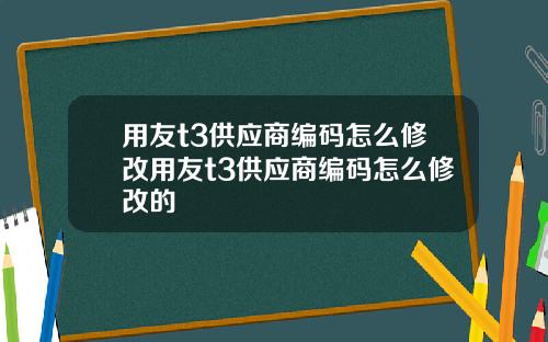 用友t3供应商编码怎么修改用友t3供应商编码怎么修改的