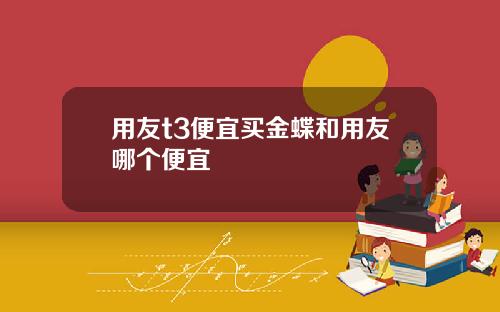 用友t3便宜买金蝶和用友哪个便宜
